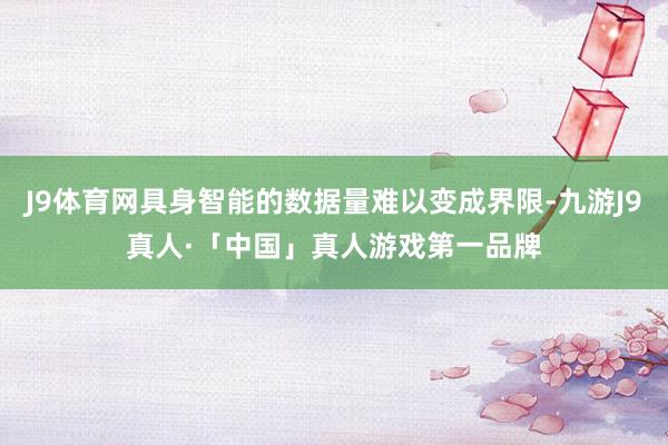 J9体育网具身智能的数据量难以变成界限-九游J9真人·「中国」真人游戏第一品牌