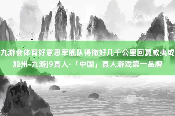 九游会体育好意思军舰队得撤好几千公里回夏威夷或加州-九游J9真人·「中国」真人游戏第一品牌