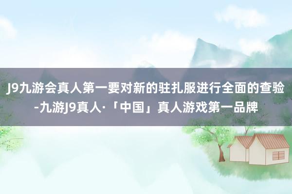 J9九游会真人第一要对新的驻扎服进行全面的查验-九游J9真人·「中国」真人游戏第一品牌