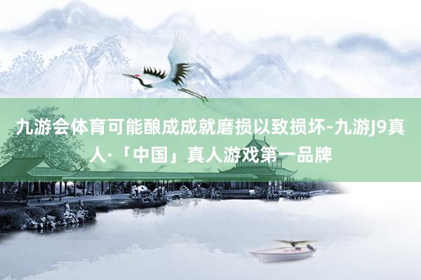 九游会体育可能酿成成就磨损以致损坏-九游J9真人·「中国」真人游戏第一品牌