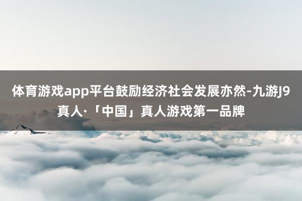 体育游戏app平台鼓励经济社会发展亦然-九游J9真人·「中国」真人游戏第一品牌
