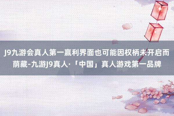 J9九游会真人第一赢利界面也可能因权柄未开启而荫藏-九游J9真人·「中国」真人游戏第一品牌