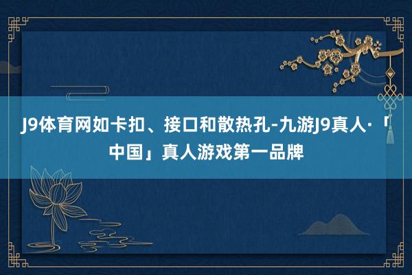 J9体育网如卡扣、接口和散热孔-九游J9真人·「中国」真人游戏第一品牌