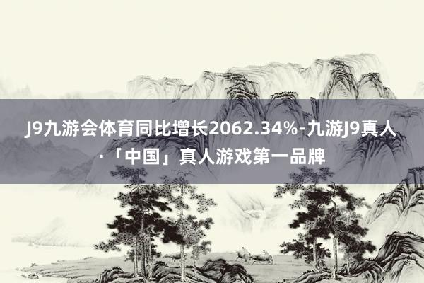 J9九游会体育同比增长2062.34%-九游J9真人·「中国」真人游戏第一品牌