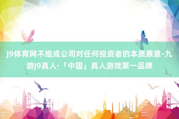 J9体育网不组成公司对任何投资者的本质原意-九游J9真人·「中国」真人游戏第一品牌