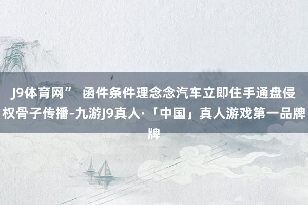 J9体育网”  函件条件理念念汽车立即住手通盘侵权骨子传播-九游J9真人·「中国」真人游戏第一品牌