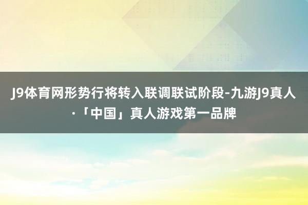 J9体育网形势行将转入联调联试阶段-九游J9真人·「中国」真人游戏第一品牌