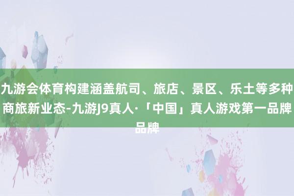 九游会体育构建涵盖航司、旅店、景区、乐土等多种商旅新业态-九游J9真人·「中国」真人游戏第一品牌