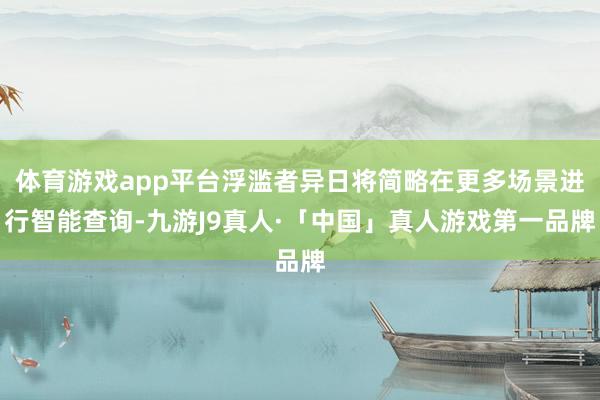 体育游戏app平台浮滥者异日将简略在更多场景进行智能查询-九游J9真人·「中国」真人游戏第一品牌