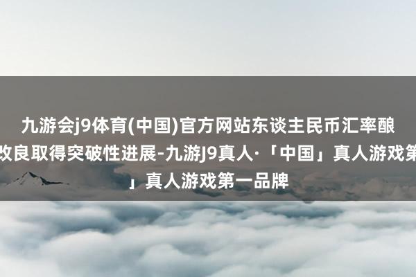 九游会j9体育(中国)官方网站东谈主民币汇率酿成机制改良取得突破性进展-九游J9真人·「中国」真人游戏第一品牌