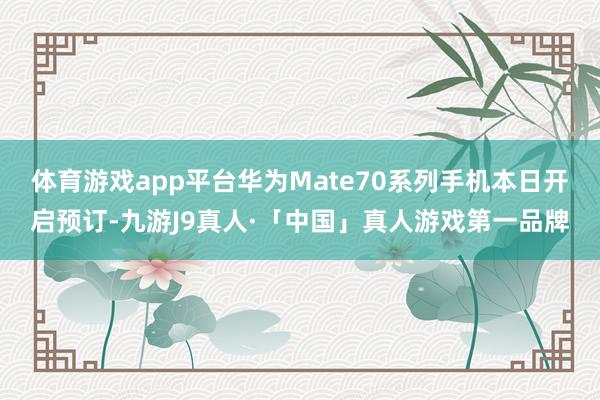 体育游戏app平台华为Mate70系列手机本日开启预订-九游J9真人·「中国」真人游戏第一品牌