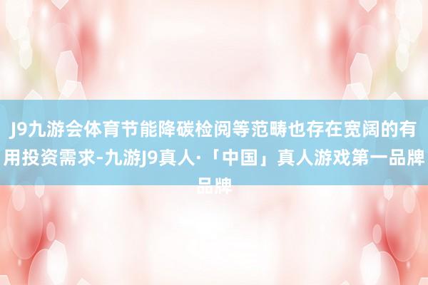 J9九游会体育节能降碳检阅等范畴也存在宽阔的有用投资需求-九游J9真人·「中国」真人游戏第一品牌