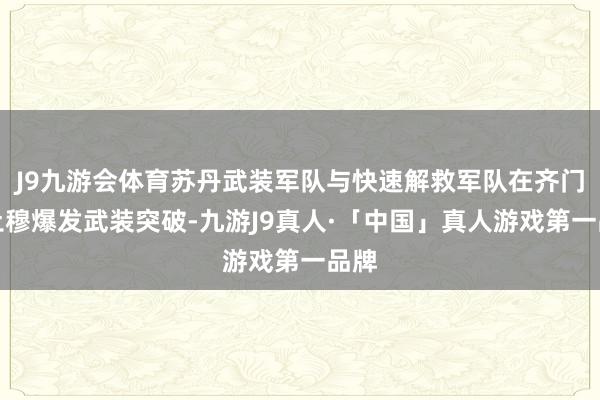J9九游会体育苏丹武装军队与快速解救军队在齐门喀土穆爆发武装突破-九游J9真人·「中国」真人游戏第一品牌
