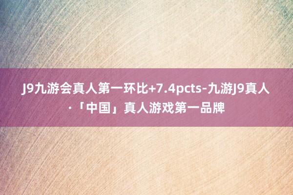 J9九游会真人第一环比+7.4pcts-九游J9真人·「中国」真人游戏第一品牌