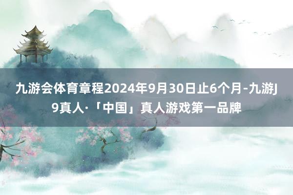 九游会体育章程2024年9月30日止6个月-九游J9真人·「中国」真人游戏第一品牌