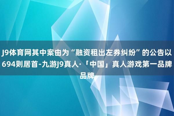 J9体育网其中案由为“融资租出左券纠纷”的公告以694则居首-九游J9真人·「中国」真人游戏第一品牌