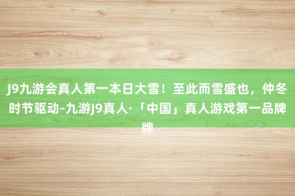 J9九游会真人第一本日大雪！至此而雪盛也，仲冬时节驱动-九游J9真人·「中国」真人游戏第一品牌