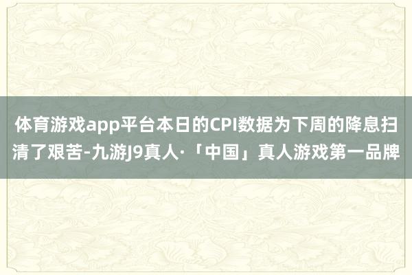 体育游戏app平台本日的CPI数据为下周的降息扫清了艰苦-九游J9真人·「中国」真人游戏第一品牌