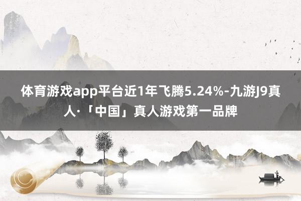 体育游戏app平台近1年飞腾5.24%-九游J9真人·「中国」真人游戏第一品牌