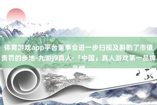 体育游戏app平台董事会进一步扫视及斟酌了市值责罚的步地-九游J9真人·「中国」真人游戏第一品牌