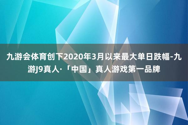 九游会体育创下2020年3月以来最大单日跌幅-九游J9真人·「中国」真人游戏第一品牌