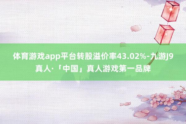 体育游戏app平台转股溢价率43.02%-九游J9真人·「中国」真人游戏第一品牌