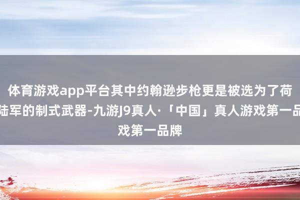 体育游戏app平台其中约翰逊步枪更是被选为了荷兰陆军的制式武器-九游J9真人·「中国」真人游戏第一品牌