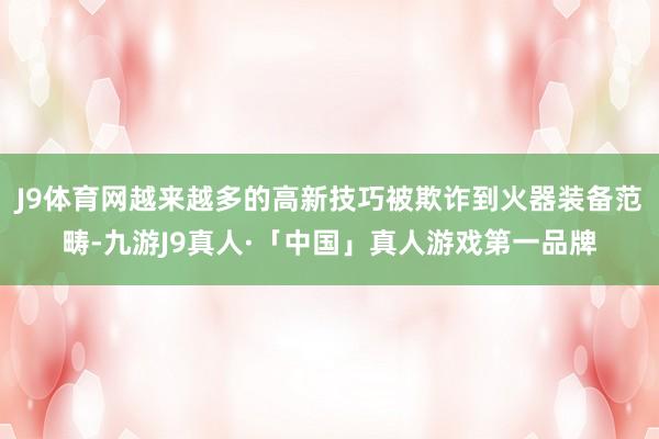 J9体育网越来越多的高新技巧被欺诈到火器装备范畴-九游J9真人·「中国」真人游戏第一品牌