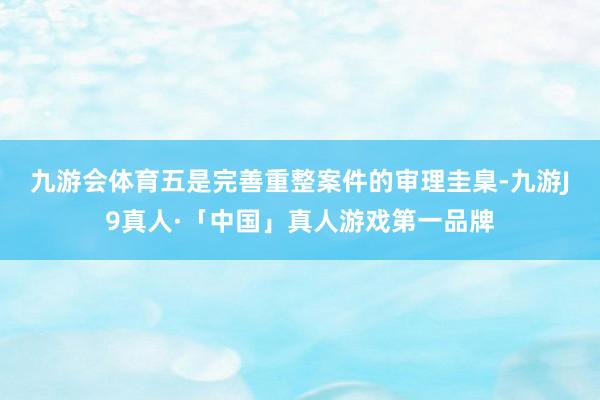九游会体育　　五是完善重整案件的审理圭臬-九游J9真人·「中国」真人游戏第一品牌