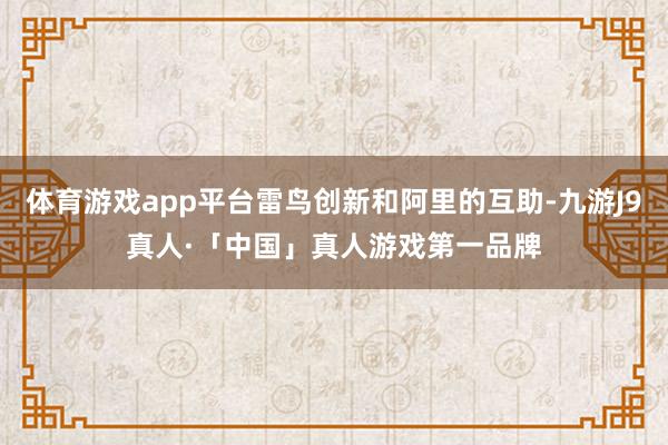 体育游戏app平台雷鸟创新和阿里的互助-九游J9真人·「中国」真人游戏第一品牌