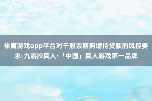 体育游戏app平台对于股票回购增持贷款的风控要求-九游J9真人·「中国」真人游戏第一品牌