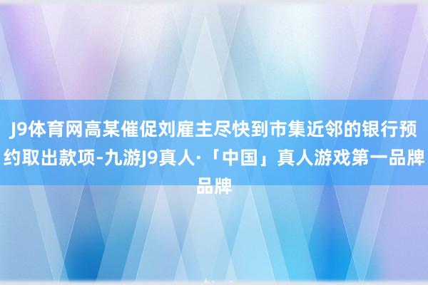 J9体育网高某催促刘雇主尽快到市集近邻的银行预约取出款项-九游J9真人·「中国」真人游戏第一品牌