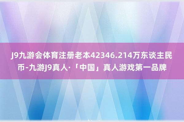 J9九游会体育注册老本42346.214万东谈主民币-九游J9真人·「中国」真人游戏第一品牌