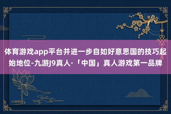 体育游戏app平台并进一步自如好意思国的技巧起始地位-九游J9真人·「中国」真人游戏第一品牌
