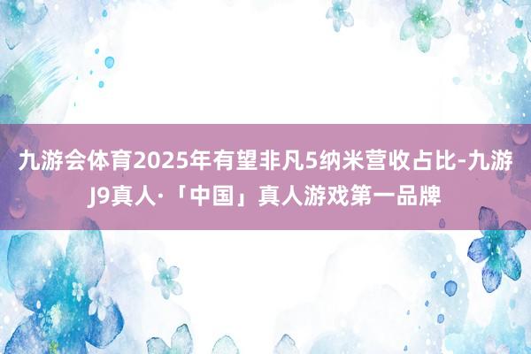 九游会体育2025年有望非凡5纳米营收占比-九游J9真人·「中国」真人游戏第一品牌
