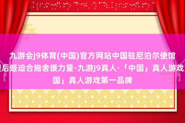 九游会j9体育(中国)官方网站中国驻尼泊尔使馆接到求援后蹙迫合施舍援力量-九游J9真人·「中国」真人游戏第一品牌