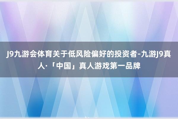 J9九游会体育关于低风险偏好的投资者-九游J9真人·「中国」真人游戏第一品牌