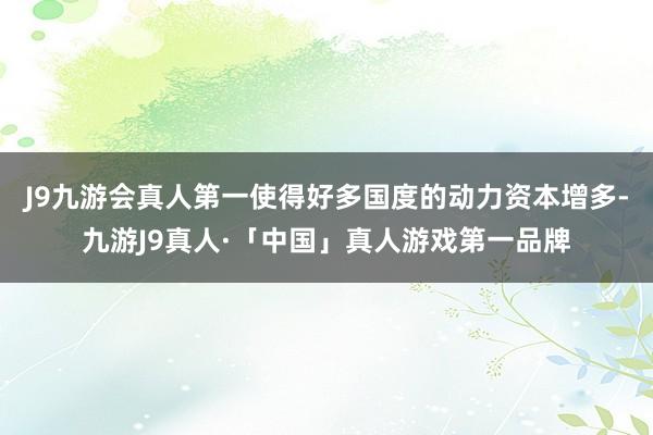 J9九游会真人第一使得好多国度的动力资本增多-九游J9真人·「中国」真人游戏第一品牌