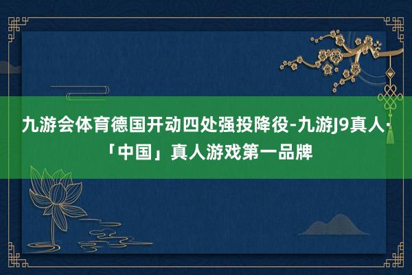 九游会体育德国开动四处强投降役-九游J9真人·「中国」真人游戏第一品牌