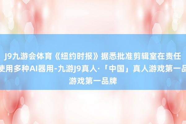 J9九游会体育《纽约时报》据悉批准剪辑室在责任中使用多种AI器用-九游J9真人·「中国」真人游戏第一品牌