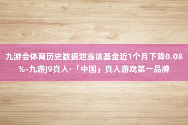 九游会体育历史数据泄露该基金近1个月下降0.08%-九游J9真人·「中国」真人游戏第一品牌