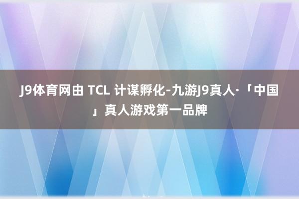 J9体育网由 TCL 计谋孵化-九游J9真人·「中国」真人游戏第一品牌