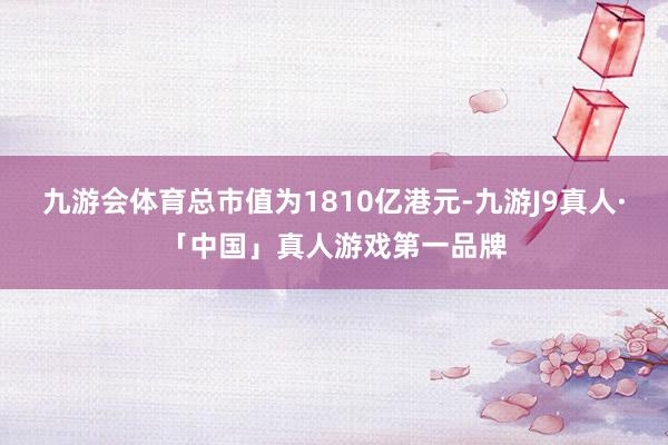 九游会体育总市值为1810亿港元-九游J9真人·「中国」真人游戏第一品牌