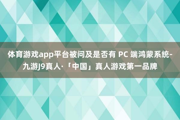 体育游戏app平台被问及是否有 PC 端鸿蒙系统-九游J9真人·「中国」真人游戏第一品牌