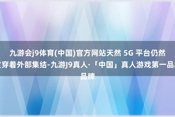 九游会j9体育(中国)官方网站天然 5G 平台仍然贯穿着外部集结-九游J9真人·「中国」真人游戏第一品牌