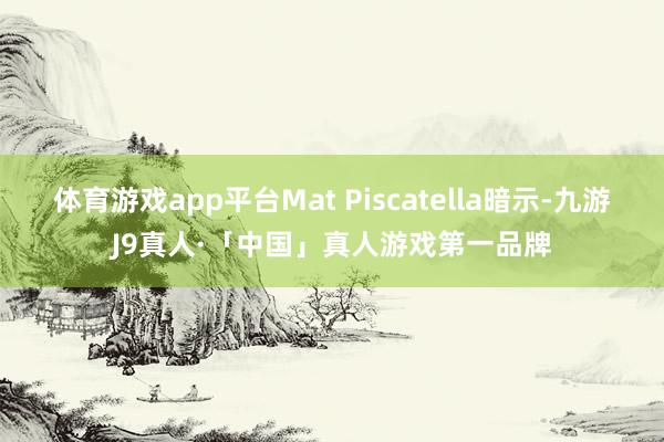 体育游戏app平台Mat Piscatella暗示-九游J9真人·「中国」真人游戏第一品牌