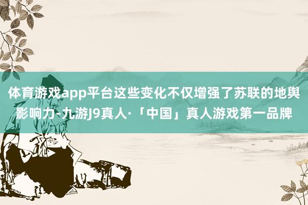 体育游戏app平台这些变化不仅增强了苏联的地舆影响力-九游J9真人·「中国」真人游戏第一品牌