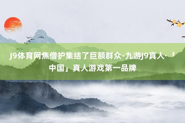 J9体育网焦僧护集结了巨额群众-九游J9真人·「中国」真人游戏第一品牌