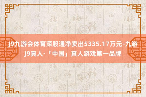 J9九游会体育深股通净卖出5335.17万元-九游J9真人·「中国」真人游戏第一品牌