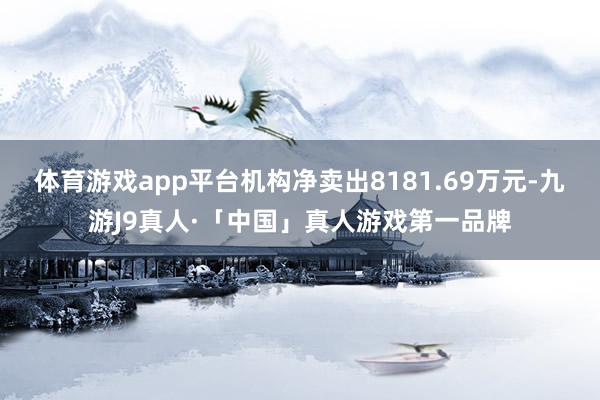 体育游戏app平台机构净卖出8181.69万元-九游J9真人·「中国」真人游戏第一品牌